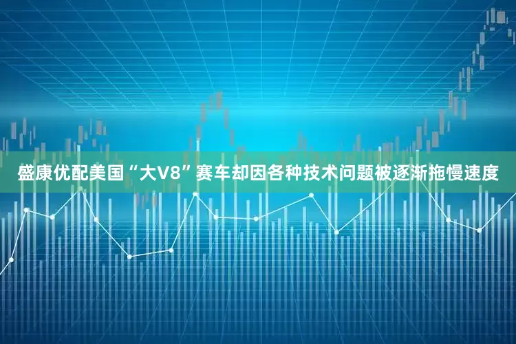 盛康优配美国“大V8”赛车却因各种技术问题被逐渐拖慢速度