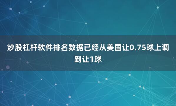 炒股杠杆软件排名数据已经从美国让0.75球上调到让1球
