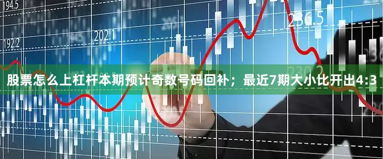 股票怎么上杠杆本期预计奇数号码回补；　　最近7期大小比开出4:3