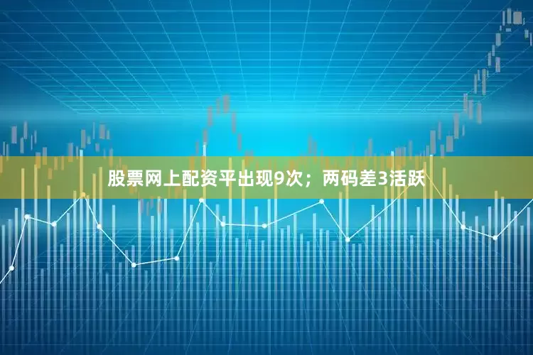 股票网上配资平出现9次；两码差3活跃
