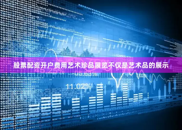 股票配资开户费用艺术珍品展览不仅是艺术品的展示