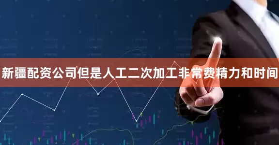 新疆配资公司但是人工二次加工非常费精力和时间