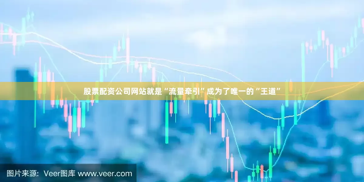 股票配资公司网站就是“流量牵引”成为了唯一的“王道”