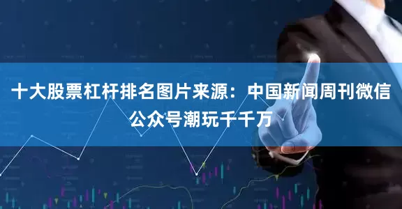 十大股票杠杆排名图片来源：中国新闻周刊微信公众号潮玩千千万