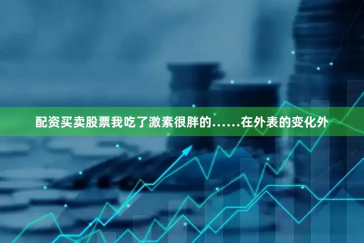 配资买卖股票我吃了激素很胖的……在外表的变化外