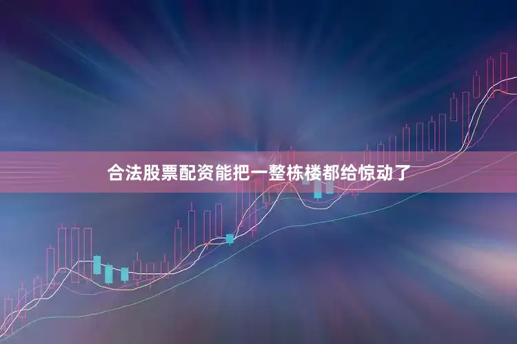 合法股票配资能把一整栋楼都给惊动了