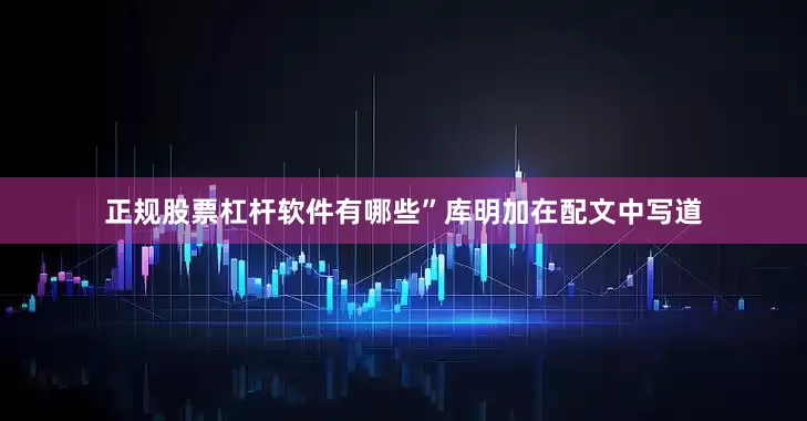 正规股票杠杆软件有哪些”库明加在配文中写道