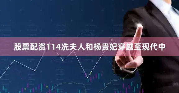 股票配资114冼夫人和杨贵妃穿越至现代中