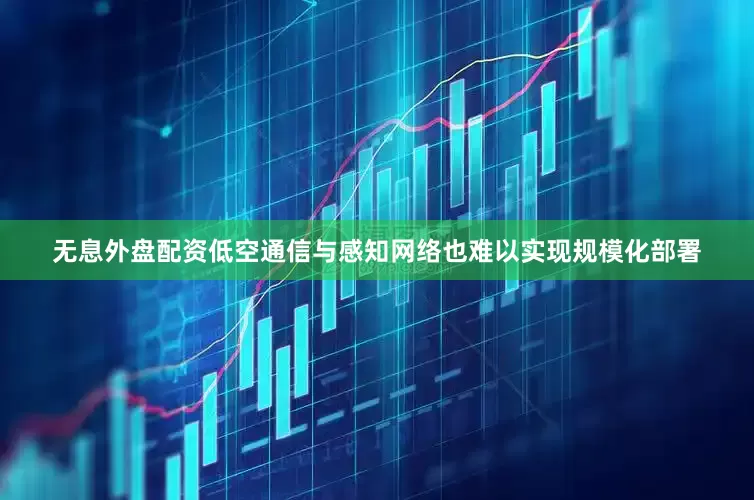无息外盘配资低空通信与感知网络也难以实现规模化部署