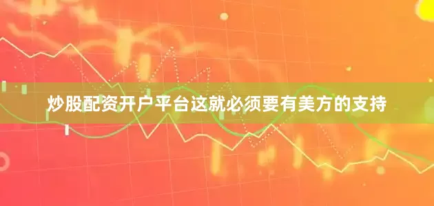 炒股配资开户平台这就必须要有美方的支持