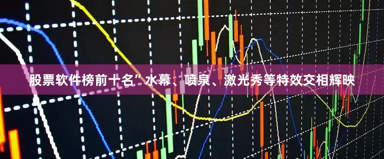 股票软件榜前十名”水幕、喷泉、激光秀等特效交相辉映