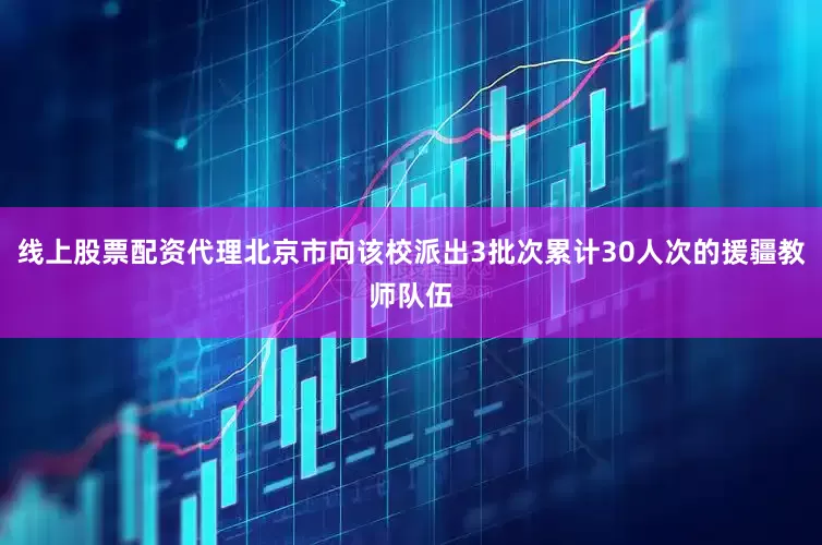 线上股票配资代理北京市向该校派出3批次累计30人次的援疆教师队伍