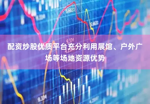 配资炒股优质平台充分利用展馆、户外广场等场地资源优势