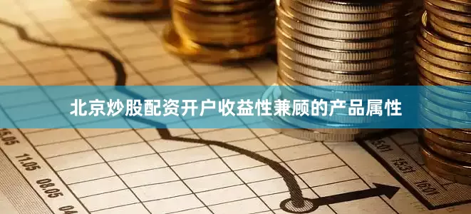 北京炒股配资开户收益性兼顾的产品属性