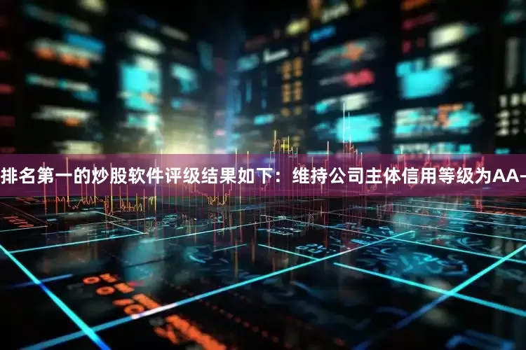 排名第一的炒股软件评级结果如下：维持公司主体信用等级为AA-