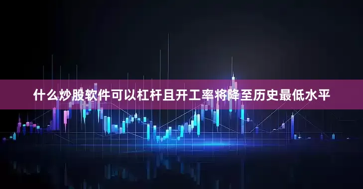 什么炒股软件可以杠杆且开工率将降至历史最低水平