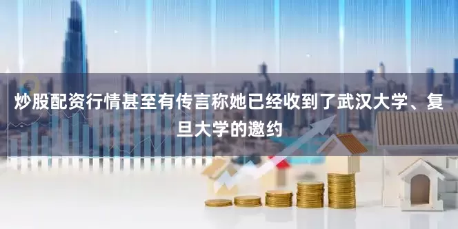 炒股配资行情甚至有传言称她已经收到了武汉大学、复旦大学的邀约