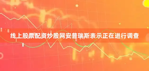 线上股票配资炒股网安普瑞斯表示正在进行调查