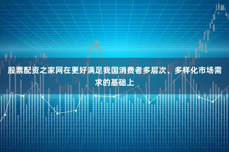 股票配资之家网在更好满足我国消费者多层次、多样化市场需求的基础上