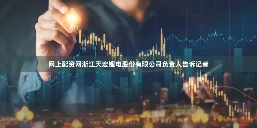 网上配资网浙江天宏锂电股份有限公司负责人告诉记者