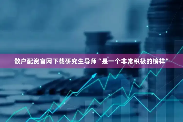 散户配资官网下载研究生导师“是一个非常积极的榜样”