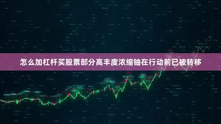 怎么加杠杆买股票部分高丰度浓缩铀在行动前已被转移