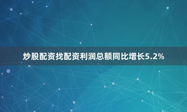炒股配资找配资利润总额同比增长5.2%