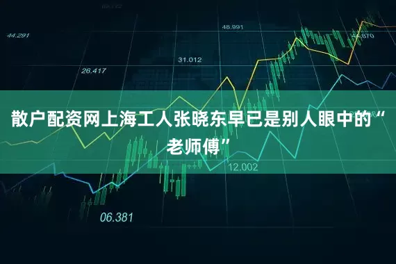 散户配资网上海工人张晓东早已是别人眼中的“老师傅”