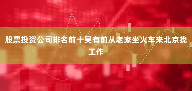 股票投资公司排名前十吴有前从老家坐火车来北京找工作
