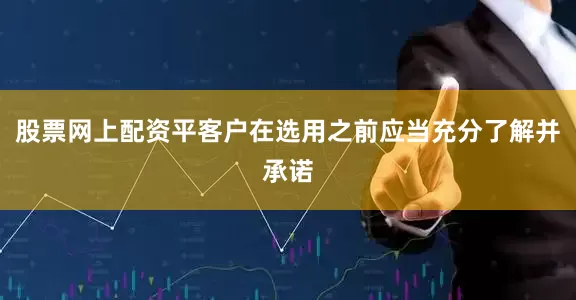 股票网上配资平客户在选用之前应当充分了解并承诺