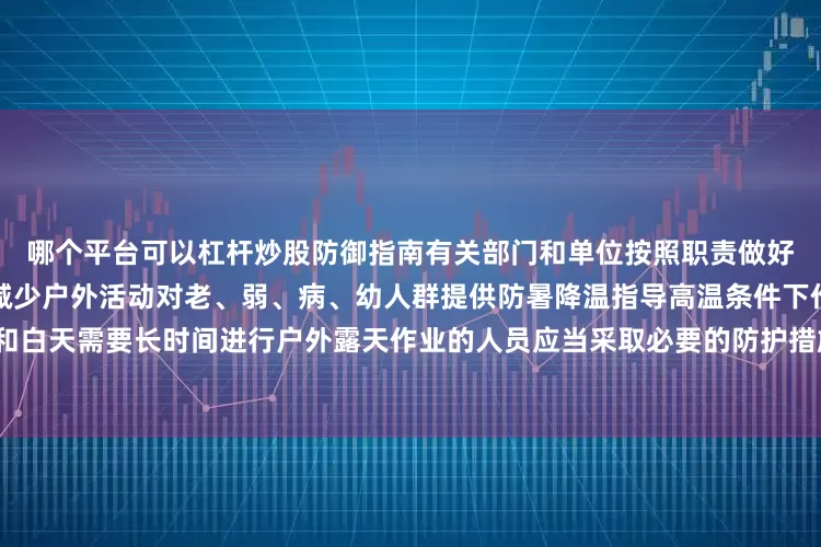 哪个平台可以杠杆炒股防御指南有关部门和单位按照职责做好防暑降温准备工作午后尽量减少户外活动对老、弱、病、幼人群提供防暑降温指导高温条件下作业和白天需要长时间进行户外露天作业的人员应当采取必要的防护措施（央视新闻客户端综合中国天气网）