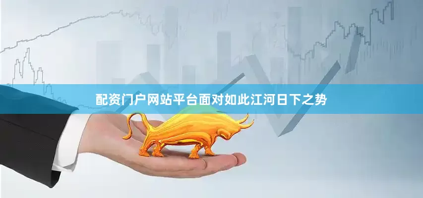配资门户网站平台面对如此江河日下之势