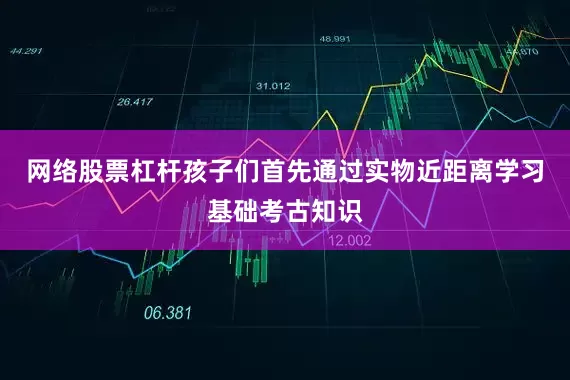网络股票杠杆孩子们首先通过实物近距离学习基础考古知识