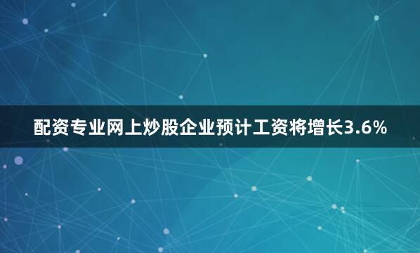 配资专业网上炒股企业预计工资将增长3.6%