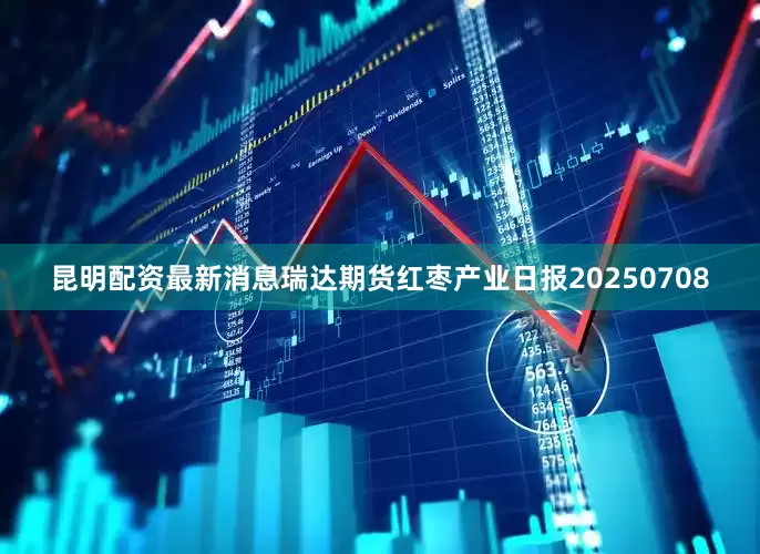 昆明配资最新消息瑞达期货红枣产业日报20250708