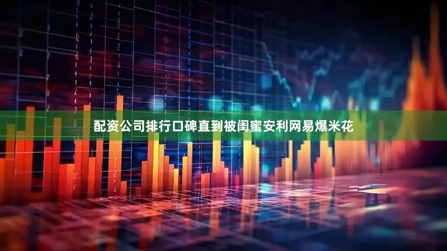 配资公司排行口碑直到被闺蜜安利网易爆米花