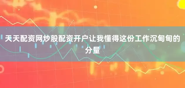 天天配资网炒股配资开户让我懂得这份工作沉甸甸的分量