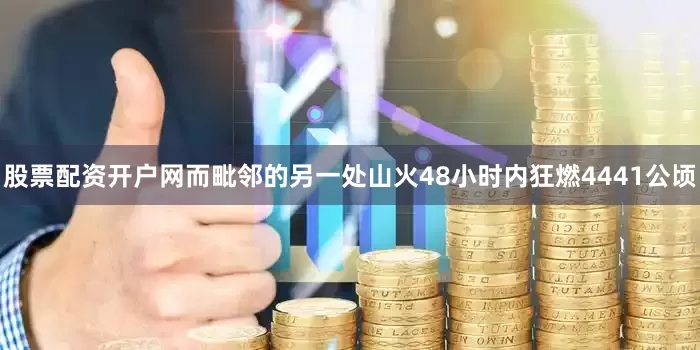 股票配资开户网而毗邻的另一处山火48小时内狂燃4441公顷