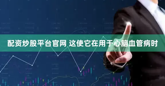 配资炒股平台官网 这使它在用于心脑血管病时