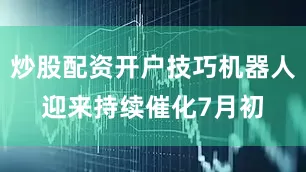炒股配资开户技巧　　机器人迎来持续催化　　7月初