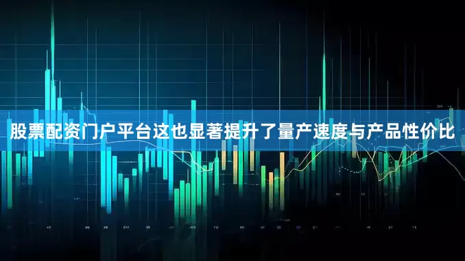 股票配资门户平台这也显著提升了量产速度与产品性价比