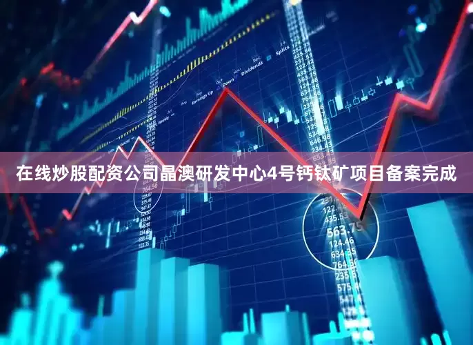 在线炒股配资公司晶澳研发中心4号钙钛矿项目备案完成