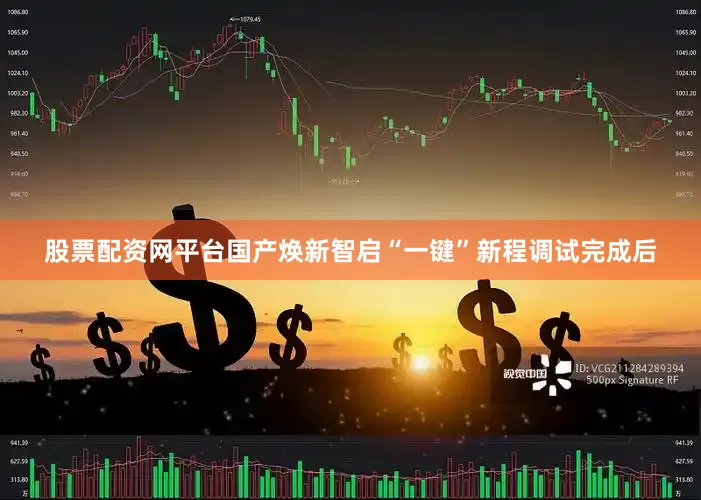 股票配资网平台国产焕新智启“一键”新程调试完成后