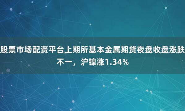 股票市场配资平台上期所基本金属期货夜盘收盘涨跌不一，沪镍涨1.34%