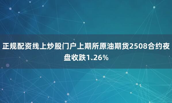 正规配资线上炒股门户上期所原油期货2508合约夜盘收跌1.26%