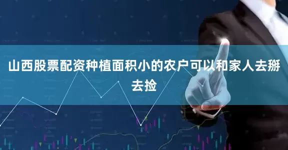 山西股票配资种植面积小的农户可以和家人去掰去捡