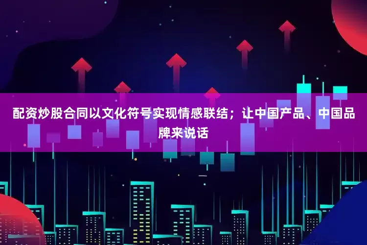 配资炒股合同以文化符号实现情感联结；让中国产品、中国品牌来说话