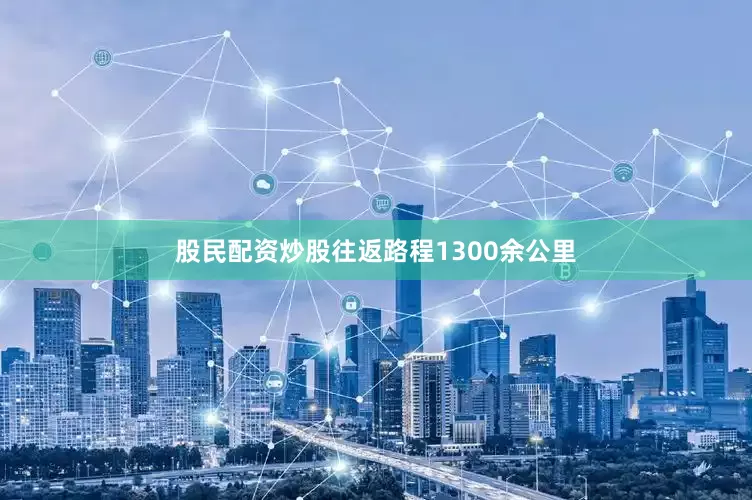 股民配资炒股往返路程1300余公里