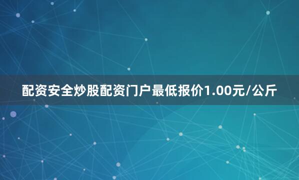 配资安全炒股配资门户最低报价1.00元/公斤