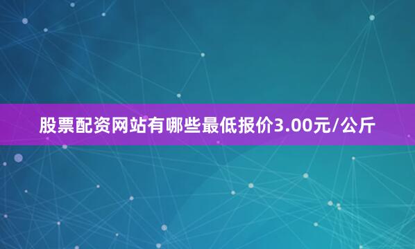 股票配资网站有哪些最低报价3.00元/公斤